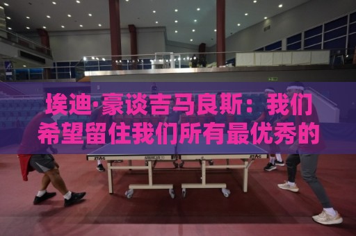埃迪·豪谈吉马良斯:我们希望留住我们所有最优秀的球员 埃迪·豪谈吉马良斯:我们希望留住我们所有最优秀的球员