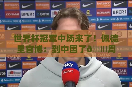 世界杯冠军中场来了！佩德里官博：到中国了😉周末苏州见