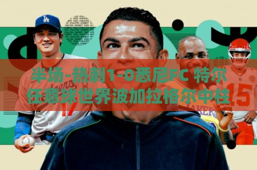 半场-热刺1-0悉尼FC 特尔任意球世界波加拉格尔中柱+失良机 半场-热刺1-0悉尼FC 特尔任意球世界波加拉格尔中柱+失良机