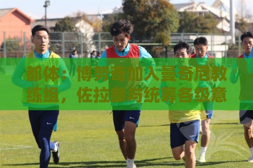 都体：博努奇加入曼奇尼教练组，佐拉参与统筹各级意大利青年队