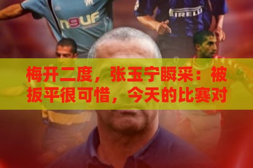 梅开二度,张玉宁瞬采:被扳平很可惜,今天的比赛对双方都很艰难 梅开二度,张玉宁瞬采:被扳平很可惜,今天的比赛对双方都很艰难