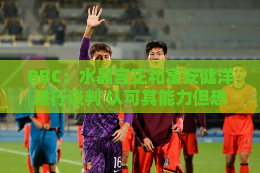 BBC：水晶宫正和富安健洋进行谈判 认可其能力但想先确认身体状况