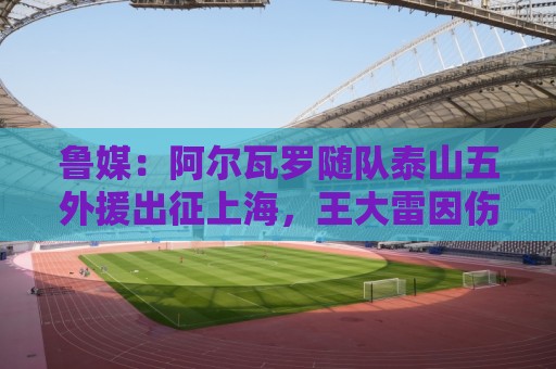 鲁媒:阿尔瓦罗随队泰山五外援出征上海,王大雷因伤缺席 鲁媒:阿尔瓦罗随队泰山五外援出征上海,王大雷因伤缺席