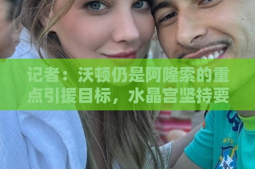 记者:沃顿仍是阿隆索的重点引援目标,水晶宫坚持要价1亿欧元 记者:沃顿仍是阿隆索的重点引援目标,水晶宫坚持要价1亿欧元