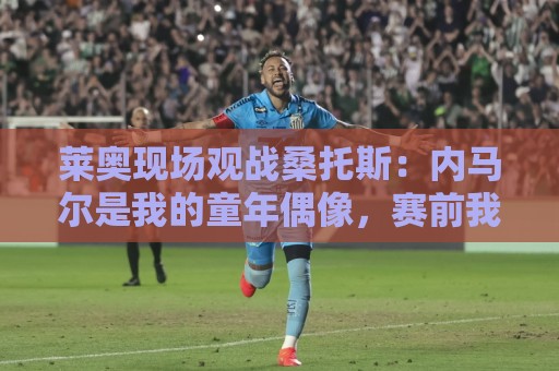 莱奥现场观战桑托斯:内马尔是我的童年偶像,赛前我预测他1球1助 莱奥现场观战桑托斯:内马尔是我的童年偶像,赛前我预测他1球1助