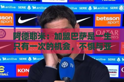 阿德耶米：加盟巴萨是一生只有一次的机会，不惧与亚马尔竞争位置