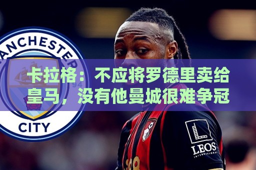 卡拉格：不应将罗德里卖给皇马，没有他曼城很难争冠