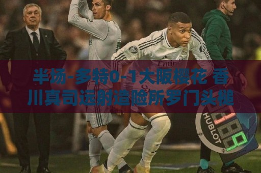 半场-多特0-1大阪樱花 香川真司远射造险所罗门头槌破门