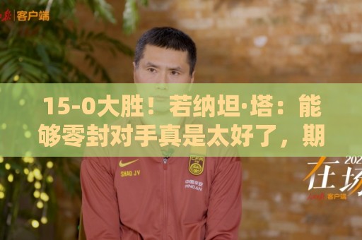 15-0大胜!若纳坦·塔:能够零封对手真是太好了,期待新赛季开始 15-0大胜!若纳坦·塔:能够零封对手真是太好了,期待新赛季开始