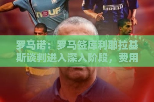 罗马诺:罗马签库利耶拉基斯谈判进入深入阶段,费用总价1500万欧 罗马诺:罗马签库利耶拉基斯谈判进入深入阶段,费用总价1500万欧