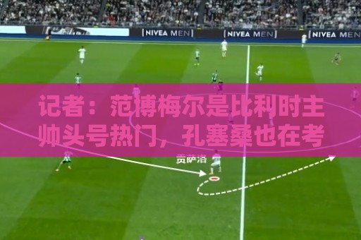记者:范博梅尔是比利时主帅头号热门,孔塞桑也在考虑范围内 记者:范博梅尔是比利时主帅头号热门,孔塞桑也在考虑范围内
