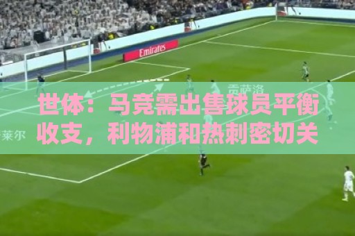 世体:马竞需出售球员平衡收支,利物浦和热刺密切关注鲁杰里 世体:马竞需出售球员平衡收支,利物浦和热刺密切关注鲁杰里