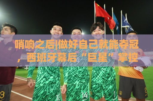 哨响之后|做好自己就能夺冠,西班牙幕后“巨星”掌控全局! 哨响之后|做好自己就能夺冠,西班牙幕后“巨星”掌控全局!