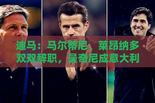 迪马:马尔蒂尼、莱昂纳多双双辞职,曼奇尼成意大利新帅最大热门 迪马:马尔蒂尼、莱昂纳多双双辞职,曼奇尼成意大利新帅最大热门