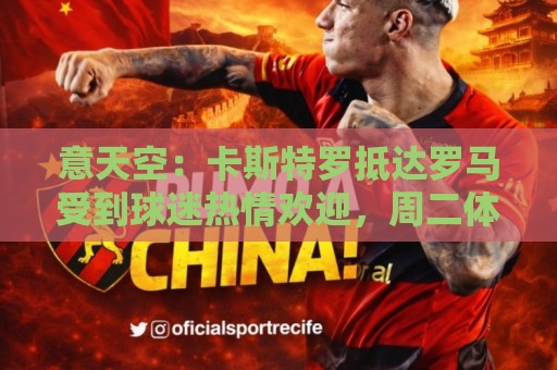 意天空：卡斯特罗抵达罗马受到球迷热情欢迎，周二体检后正式加盟