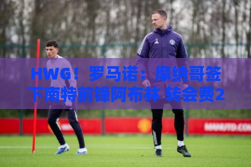 HWG！罗马诺：摩纳哥签下南特前锋阿布林 转会费2500万欧+浮动