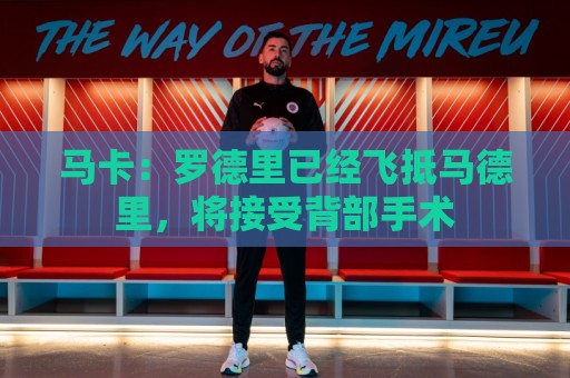 马卡:罗德里已经飞抵马德里,将接受背部手术 马卡:罗德里已经飞抵马德里,将接受背部手术