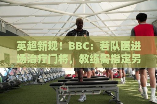 英超新规！BBC：若队医进场治疗门将，教练需指定另1人离场1分钟