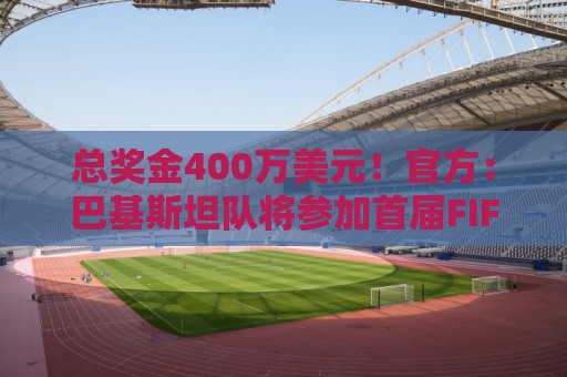 总奖金400万美元！官方：巴基斯坦队将参加首届FIFA东南亚杯
