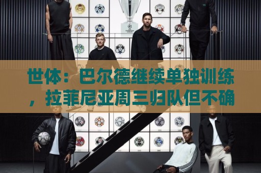世体:巴尔德继续单独训练,拉菲尼亚周三归队但不确定是否合练 世体:巴尔德继续单独训练,拉菲尼亚周三归队但不确定是否合练