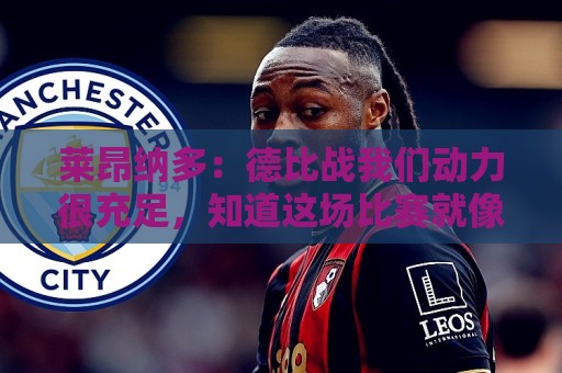 莱昂纳多:德比战我们动力很充足,知道这场比赛就像战争一样 莱昂纳多:德比战我们动力很充足,知道这场比赛就像战争一样