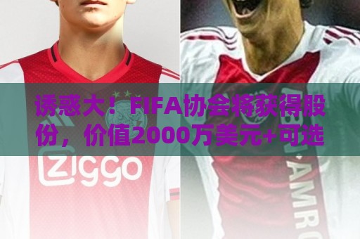 诱惑大！FIFA协会将获得股份，价值2000万美元+可选择保留/出售