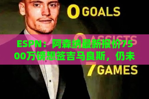 ESPN:阿森纳最新报价7500万镑想签吉马良斯,仍未达纽卡预期 ESPN:阿森纳最新报价7500万镑想签吉马良斯,仍未达纽卡预期