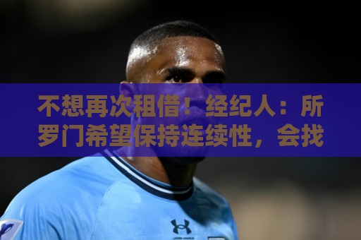 不想再次租借!经纪人:所罗门希望保持连续性,会找到解决方案 不想再次租借!经纪人:所罗门希望保持连续性,会找到解决方案
