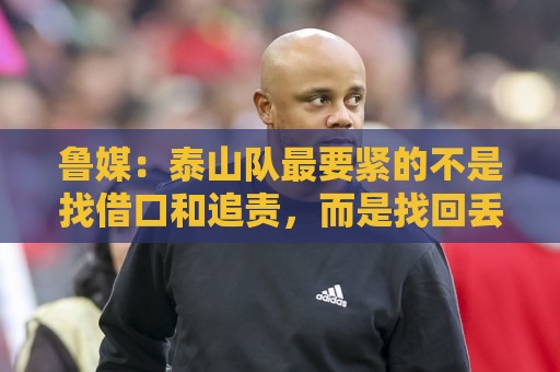 鲁媒:泰山队最要紧的不是找借口和追责,而是找回丢掉的精气神 鲁媒:泰山队最要紧的不是找借口和追责,而是找回丢掉的精气神