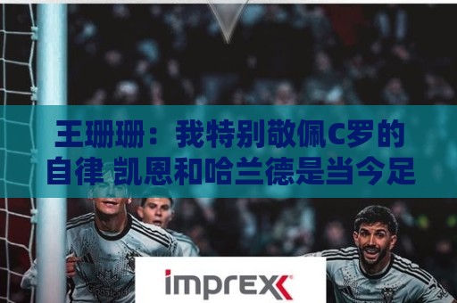王珊珊:我特别敬佩C罗的自律 凯恩和哈兰德是当今足坛最强9号位 王珊珊:我特别敬佩C罗的自律 凯恩和哈兰德是当今足坛最强9号位