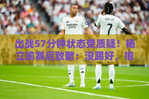 出战57分钟状态受质疑!杨立瑜赛后致歉:没踢好,抱歉 出战57分钟状态受质疑!杨立瑜赛后致歉:没踢好,抱歉