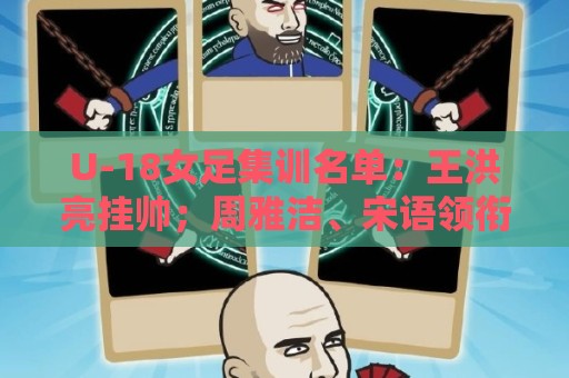 U-18女足集训名单：王洪亮挂帅；周雅洁、宋语领衔31名球员入选