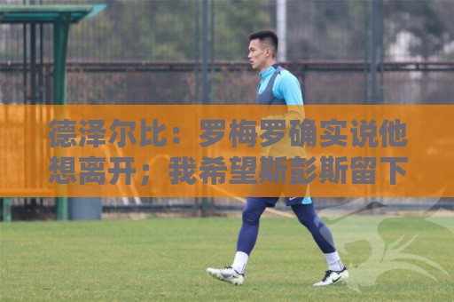 德泽尔比：罗梅罗确实说他想离开；我希望斯彭斯留下