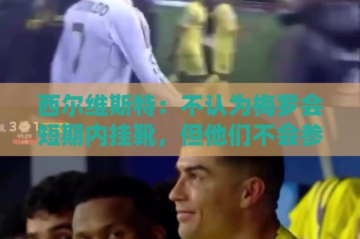 西尔维斯特:不认为梅罗会短期内挂靴,但他们不会参加下届世界杯 西尔维斯特:不认为梅罗会短期内挂靴,但他们不会参加下届世界杯