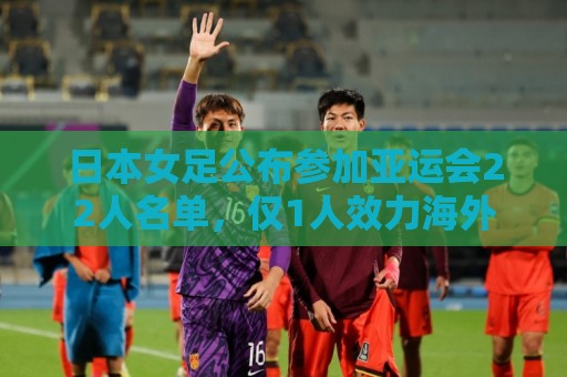日本女足公布参加亚运会22人名单,仅1人效力海外+10人首次入选 日本女足公布参加亚运会22人名单,仅1人效力海外+10人首次入选