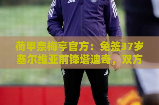 荷甲奈梅亨官方:免签37岁塞尔维亚前锋塔迪奇,双方签约至2028年 荷甲奈梅亨官方:免签37岁塞尔维亚前锋塔迪奇,双方签约至2028年