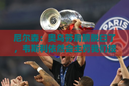 尼尔森:奥乌苏肩膀脱臼了,韦斯利依然会主罚我们接下来的点球 尼尔森:奥乌苏肩膀脱臼了,韦斯利依然会主罚我们接下来的点球