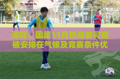 津媒:国足11月热身赛可能被安排在气候及竞赛条件优越的广州市 津媒:国足11月热身赛可能被安排在气候及竞赛条件优越的广州市