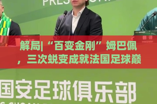 解局|“百变金刚”姆巴佩,三次蜕变成就法国足球巅峰岁月 解局|“百变金刚”姆巴佩,三次蜕变成就法国足球巅峰岁月