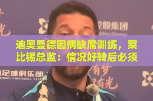 迪奥曼德因病缺席训练,莱比锡总监:情况好转后必须归队报到 迪奥曼德因病缺席训练,莱比锡总监:情况好转后必须归队报到