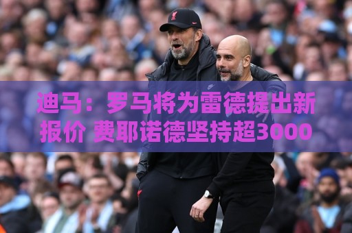 迪马:罗马将为雷德提出新报价 费耶诺德坚持超3000万欧要价 迪马:罗马将为雷德提出新报价 费耶诺德坚持超3000万欧要价