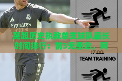 英超历史执教单支球队最长时间排行：前3无悬念，阿尔特塔位居第8