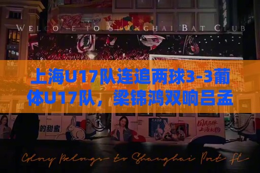 上海U17队连追两球3-3葡体U17队,梁锦鸿双响吕孟洋送助攻 上海U17队连追两球3-3葡体U17队,梁锦鸿双响吕孟洋送助攻
