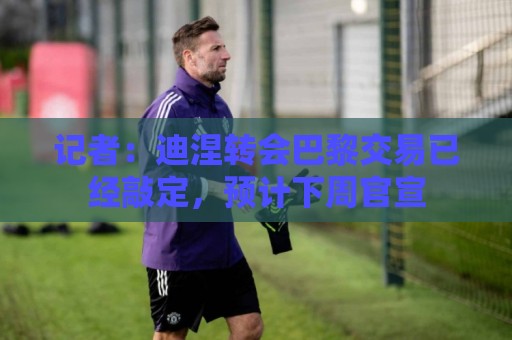 记者:迪涅转会巴黎交易已经敲定,预计下周官宣 记者:迪涅转会巴黎交易已经敲定,预计下周官宣