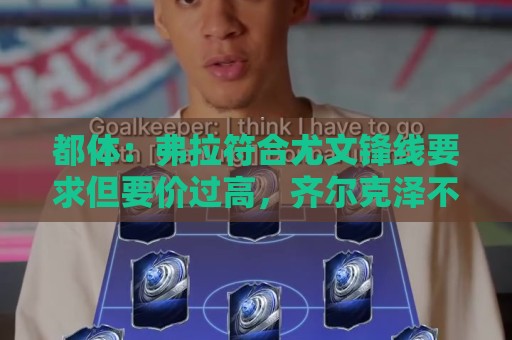 都体:弗拉符合尤文锋线要求但要价过高,齐尔克泽不符合尤文预期 都体:弗拉符合尤文锋线要求但要价过高,齐尔克泽不符合尤文预期