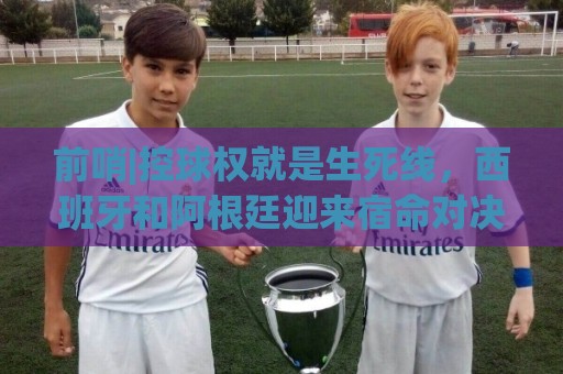 前哨|控球权就是生死线,西班牙和阿根廷迎来宿命对决! 前哨|控球权就是生死线,西班牙和阿根廷迎来宿命对决!