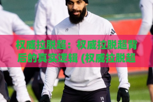 权威拉脱超：权威拉脱超背后的真实逻辑 (权威拉脱超) 为什么越来越多人开始重视它？🔱网上热门博球网攻略排名回放无广告全场录像公司