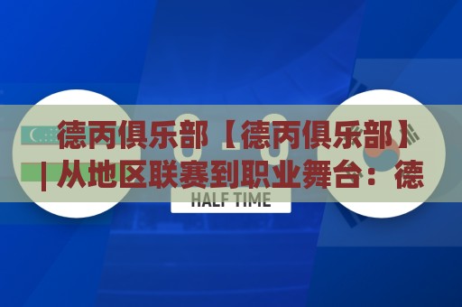 德丙俱乐部【德丙俱乐部】| 从地区联赛到职业舞台：德国足球第三级别联赛的生存图景与上升通道🔱线上十大最稳体球网评级时间推荐直播源不卡顿在线观看