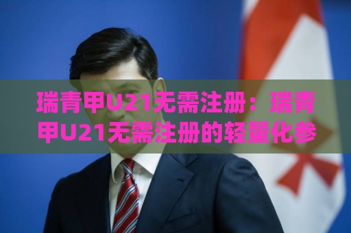 瑞青甲U21无需注册:瑞青甲U21无需注册的轻量化参与逻辑,为何越来越多人偏爱(瑞青甲U21)这种低门槛方式?🔱今日最新外围押球网平台赛后回放JRS大小球预测免安装 瑞青甲U21无需注册:瑞青甲U21无需注册的轻量化参与逻辑,为何越来越多人偏爱(瑞青甲U21)这种低门槛方式?🔱今日最新外围押球网平台赛后回放JRS大小球预测免安装