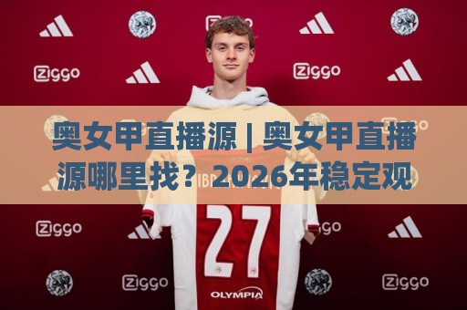奥女甲直播源 | 奥女甲直播源哪里找?2026年稳定观看奥地利女子足球甲级联赛的实用路径🔱线上十大最稳进球网全场回放投屏赛程投注录像回放策略 奥女甲直播源 | 奥女甲直播源哪里找?2026年稳定观看奥地利女子足球甲级联赛的实用路径🔱线上十大最稳进球网全场回放投屏赛程投注录像回放策略